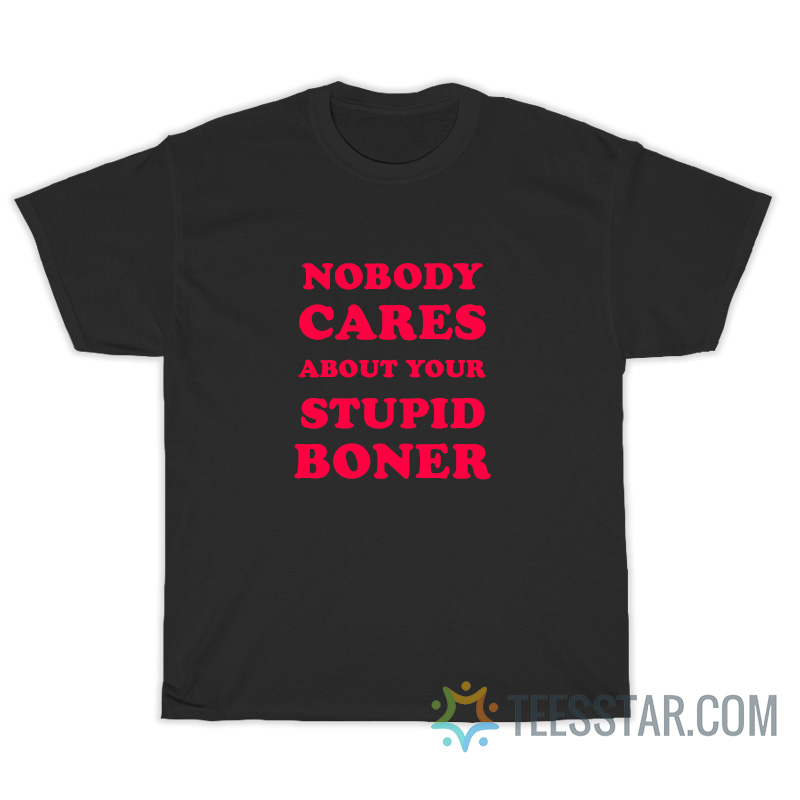 Nobody Cares About Your Stupid Boner T-Shirt