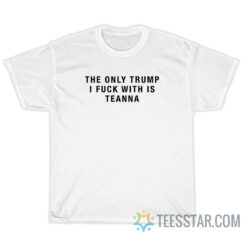 The Only Trump I Fuck With Is Teanna T-Shirt