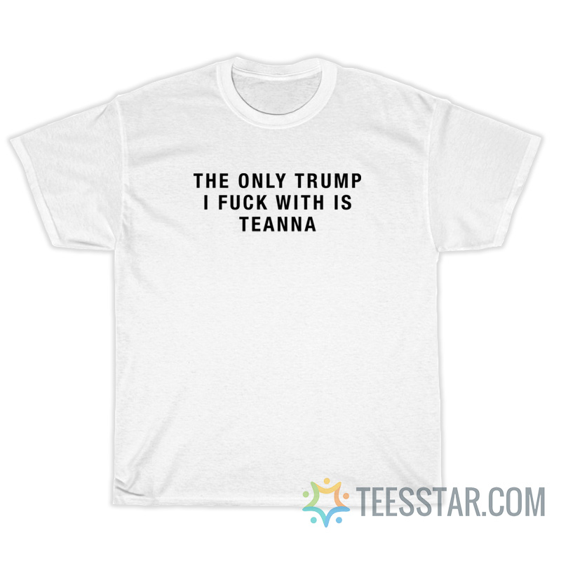 The Only Trump I Fuck With Is Teanna T-Shirt