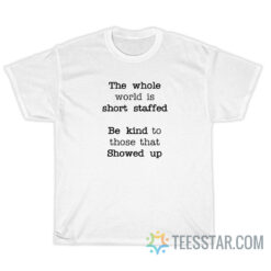 The Whole World Is Short Staffed Be Kind To Those That Showed Up T-Shirt