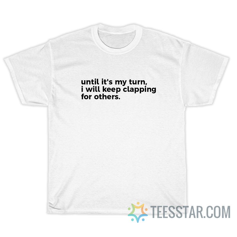 Until It's My Turn I Will Keep Clapping For Others T-Shirt