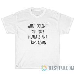 What Doesn't Kill You Mutates And Tries Again T-Shirt