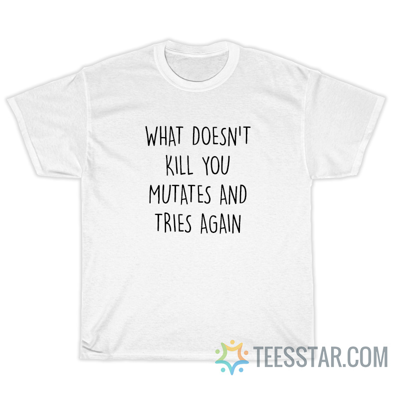 What Doesn't Kill You Mutates And Tries Again T-Shirt
