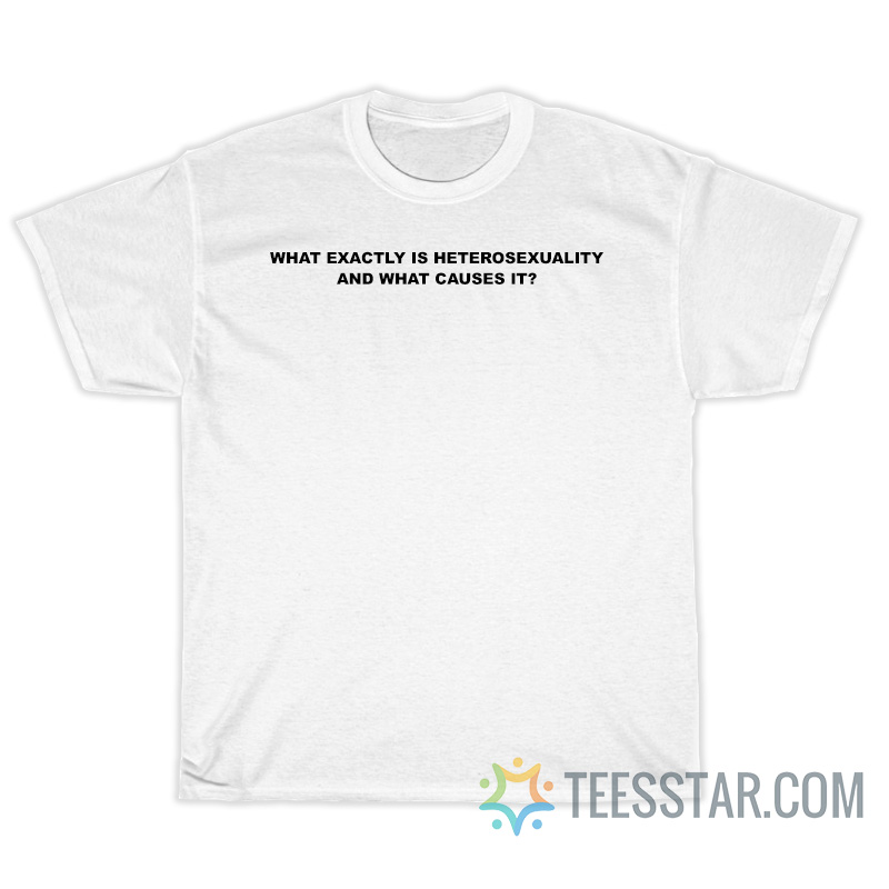 What Exactly Is Heterosexuality And What Causes It T-Shirt