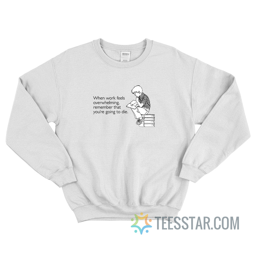 When Work Feels Overwhelming Remember That You’re Going To Die Sweatshirt