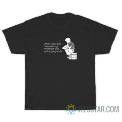 When Work Feels Overwhelming Remember That You’re Going To Die T-Shirt