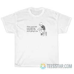 When Work Feels Overwhelming Remember That You’re Going To Die T-Shirt