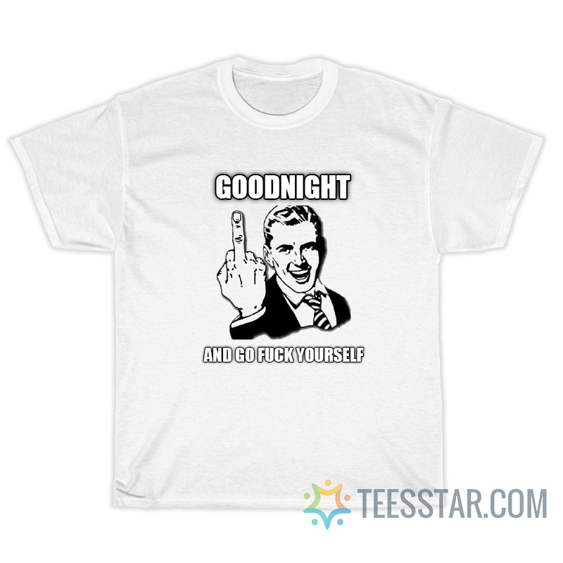 Goodnight And Go Fuck Yourself T-Shirt