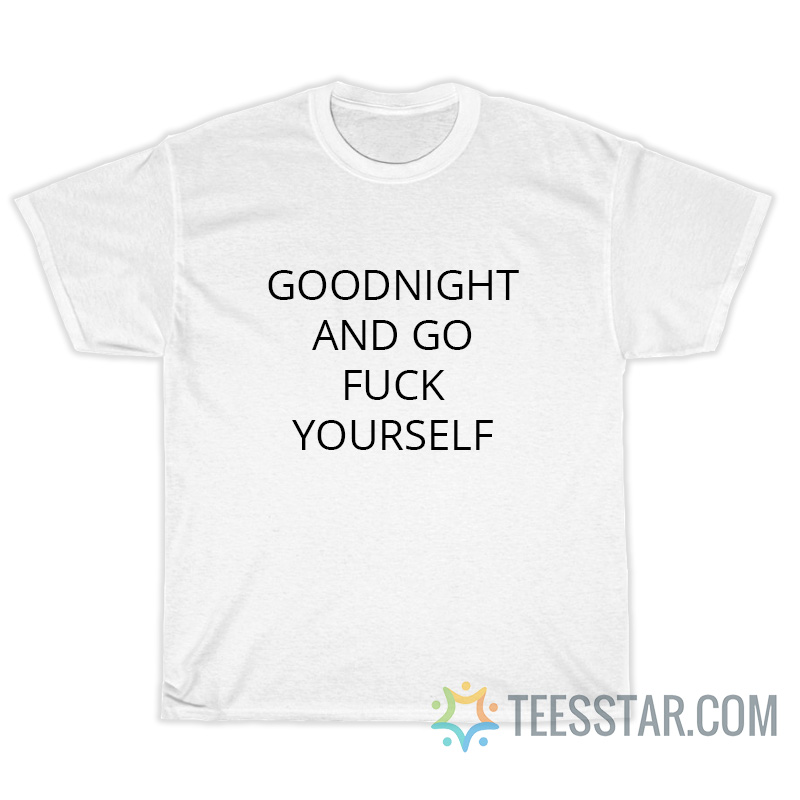 Goodnight And Go Fuck Yourself T-Shirt For Unisex