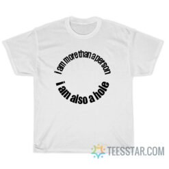 I Am More Than A Person I Am Also A Hole T-Shirt