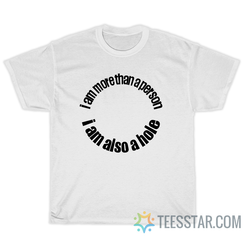 I Am More Than A Person I Am Also A Hole T-Shirt