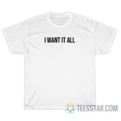 I Want It All T-Shirt