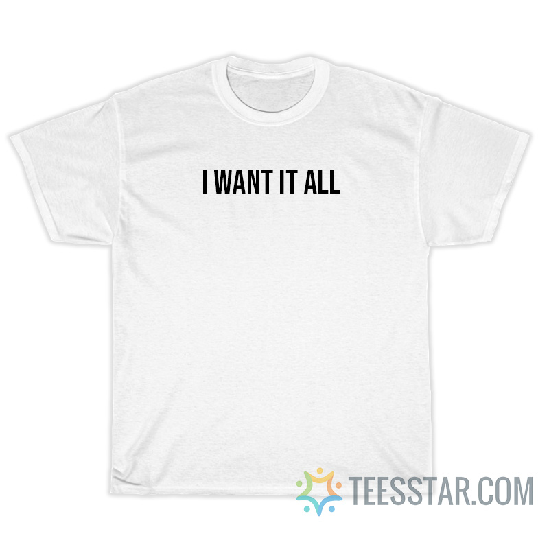 I Want It All T-Shirt