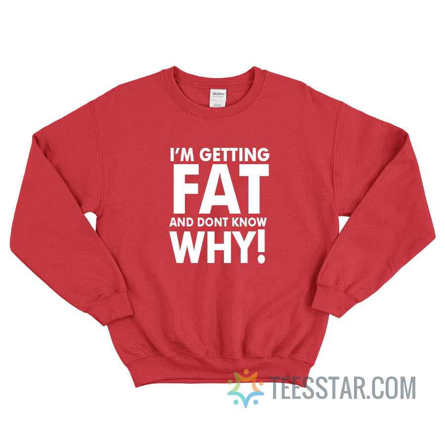 I'm Getting Fat And Don't Know Why Sweatshirt