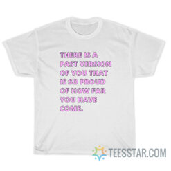 There Is A Past Version Of You That Is So Proud Of How Far You Have Come T-Shirt