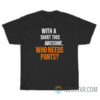 With A Shirt This Awesome Who Needs Pants T-Shirt