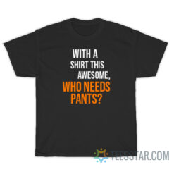 With A Shirt This Awesome Who Needs Pants T-Shirt