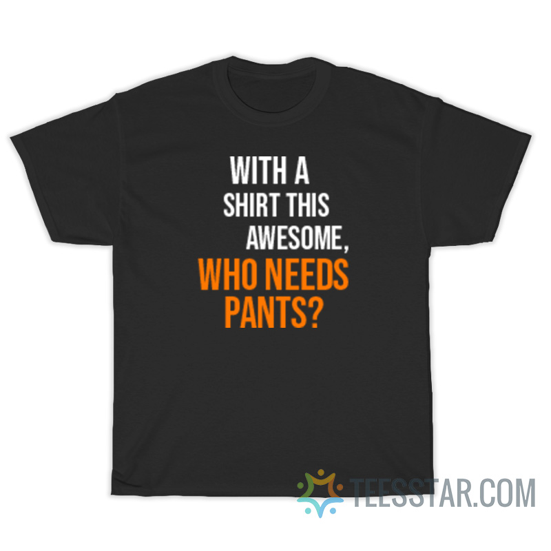 With A Shirt This Awesome Who Needs Pants T-Shirt