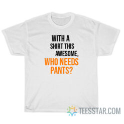 With A Shirt This Awesome Who Needs Pants T-Shirt