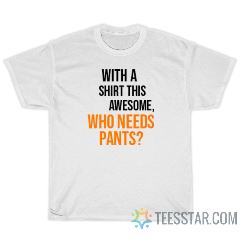 With A Shirt This Awesome Who Needs Pants T-Shirt
