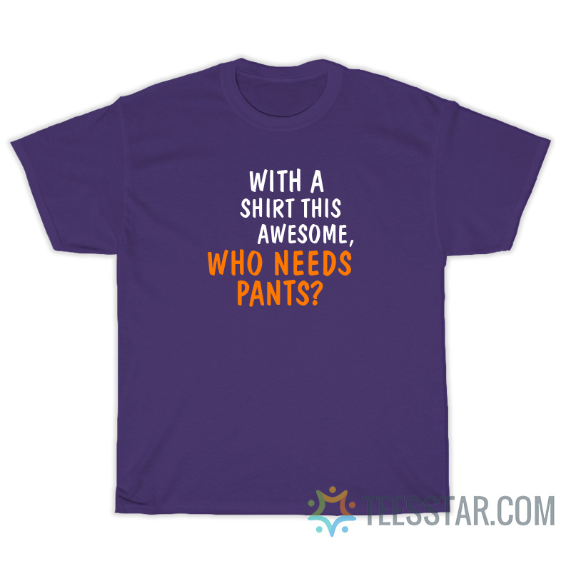 With A Shirt This Awesome Who Needs Pants T-Shirt For Unisex