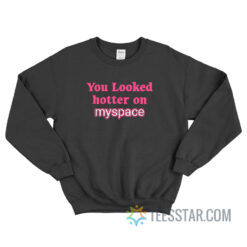 You Looked Hotter On Myspace Sweatshirt