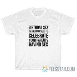 Birthday Sex Is Having Sex To Celebrate Your Parents Having Sex T-Shirt