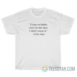 Come On Babby Don’t Be Like That I Didn’t Mean It T-Shirt