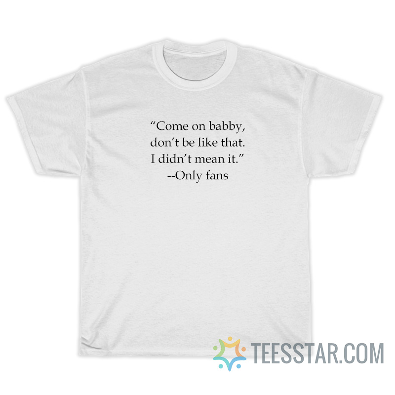 Come On Babby Don’t Be Like That I Didn’t Mean It T-Shirt