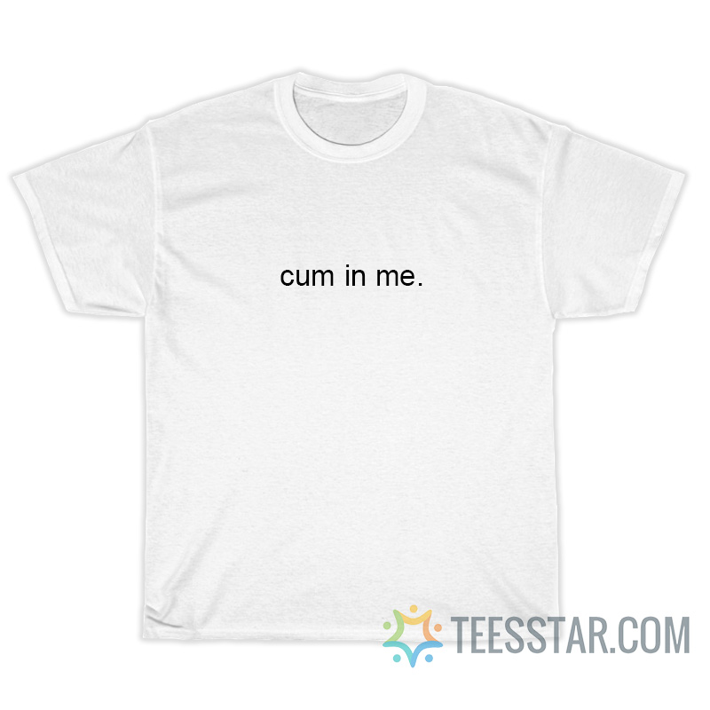 Funny Cum In Me T-Shirt
