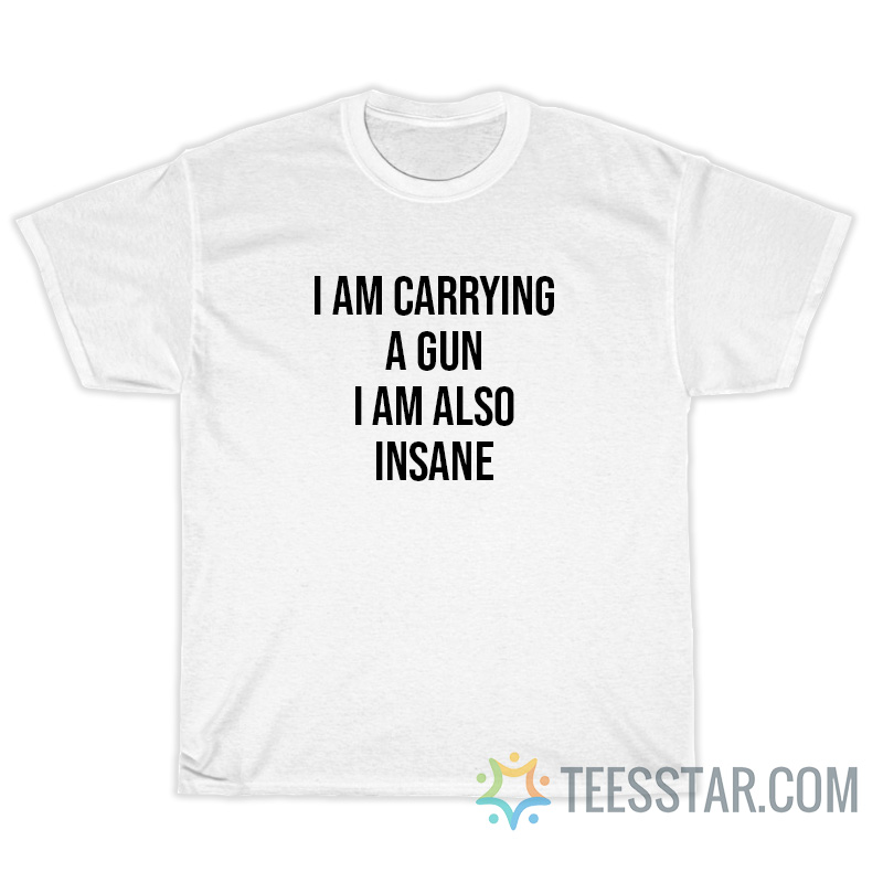 I Am Carrying A Gun I Am Also Insane T-Shirt