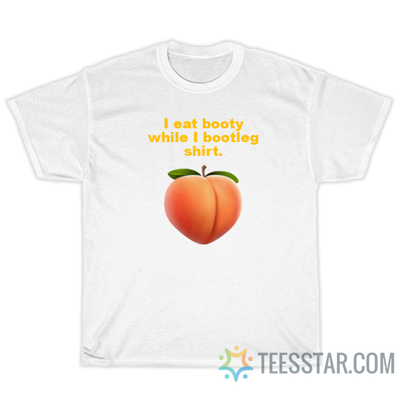 I Eat Booty While I Bootleg Shirt