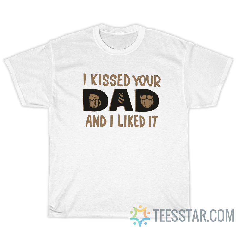 I Kissed Your Dad And I Like It T-Shirt For Unisex