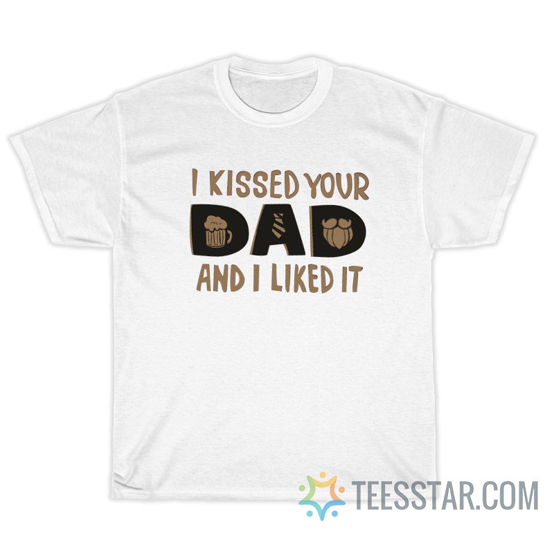 I Kissed Your Dad And I Like It T-Shirt For Unisex
