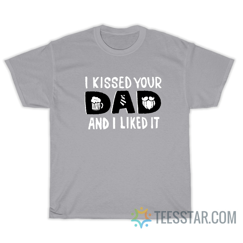 I Kissed Your Dad And I Like It T-Shirt