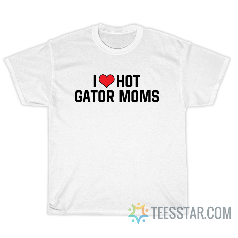 I Love Hot Gator Moms T-Shirt