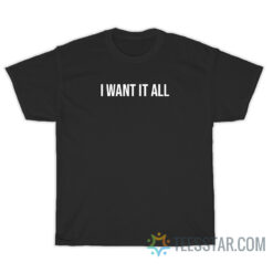 I Want It All T-Shirt