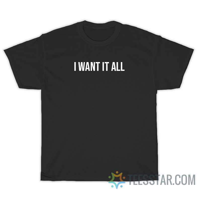 I Want It All T-Shirt