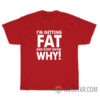 I'm Getting Fat And Don"t Know Why T-Shirt