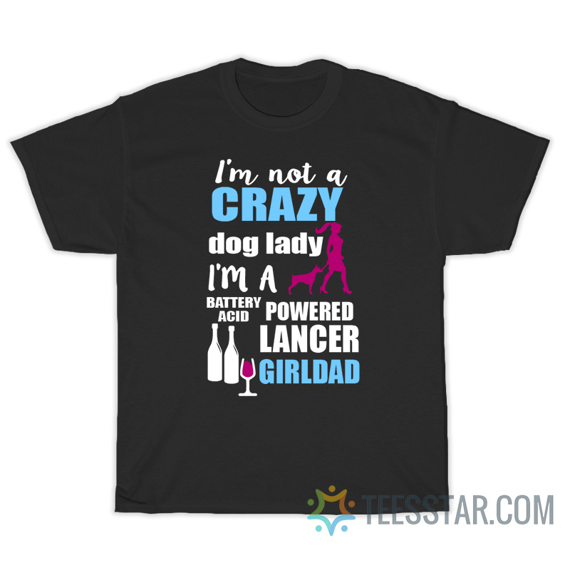 I'm Not A Crazy Dog Lady I'm A Battery Acid Powered Lancer Girldad T-Shirt