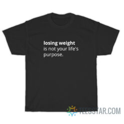 Losing Weight Is Not Your Life's Purpose T-Shirt