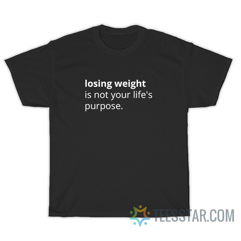 Losing Weight Is Not Your Life's Purpose T-Shirt