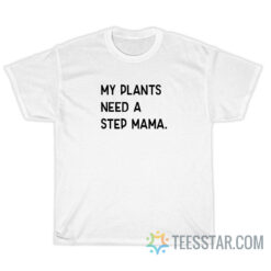 My Plants Need Step Mama T-Shirt