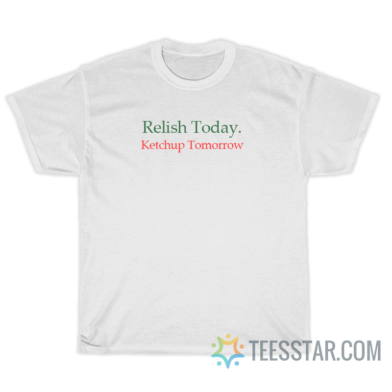 Relish Today Ketchup Tomorrow T-Shirt