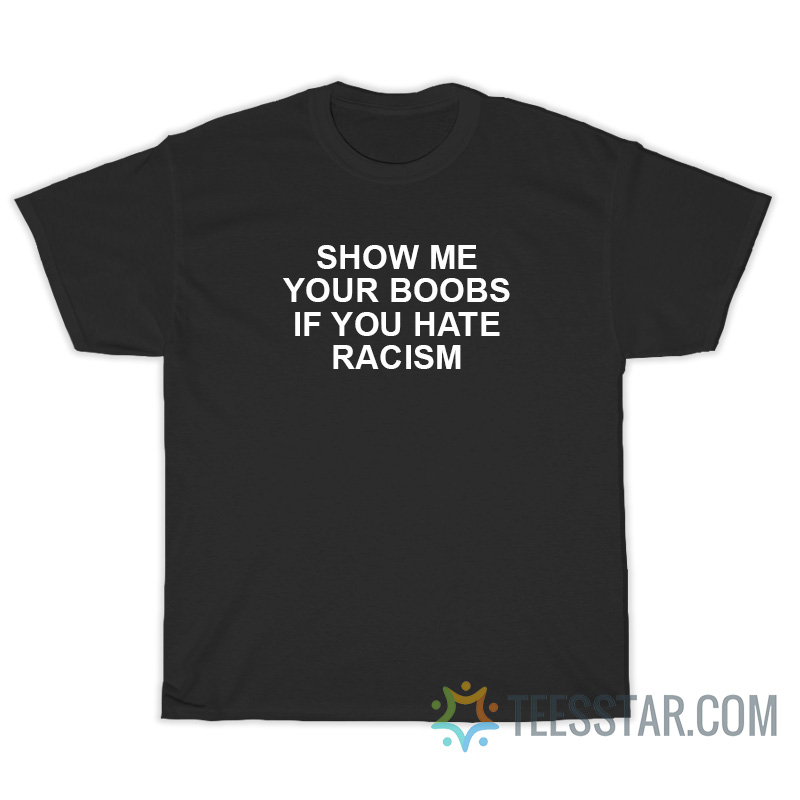 Show Me Your Boobs If You Hate Racism T-Shirt