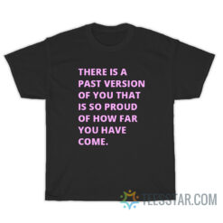 There Is A Past Version Of You That Is So Proud Of How Far You Have Come T-Shirt