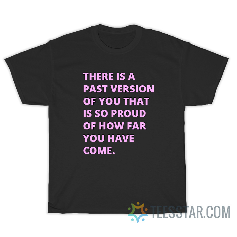 There Is A Past Version Of You That Is So Proud Of How Far You Have Come T-Shirt