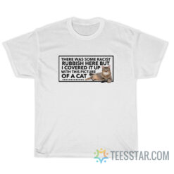There Was Some Racist Rubbish Here But I Covered It Up With This Picture Of A Cat T-Shirt