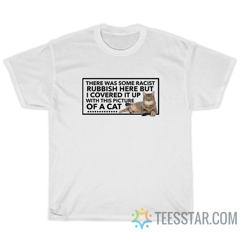 There Was Some Racist Rubbish Here But I Covered It Up With This Picture Of A Cat T-Shirt