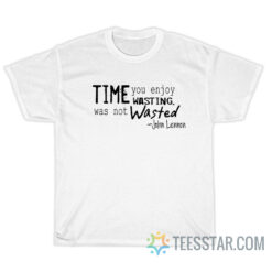 Time You Enjoy Wasting Was Not Wasted T-Shirt